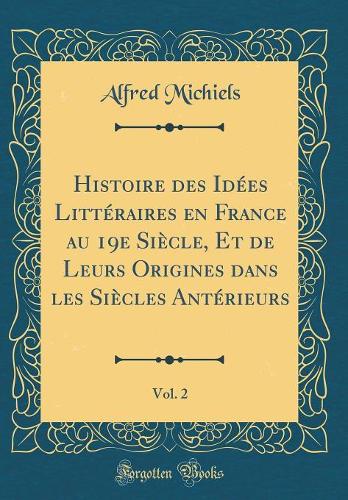 Histoire Des Idées Littéraires En France Au 19e Siècle, Et de Leurs Origines Dans Les Siècles Antérieurs, Vol. 2 (Classic Reprint)