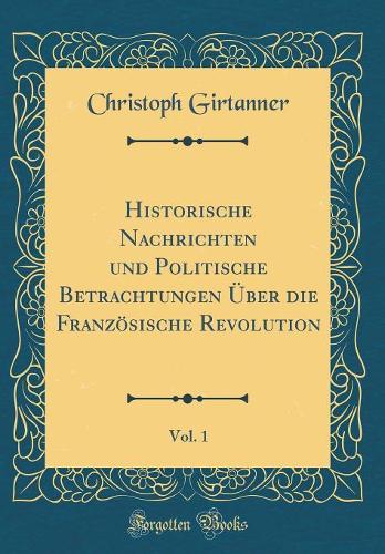 Historische Nachrichten und Politische Betrachtungen Über die Französische Revolution, Vol. 1 (Classic Reprint)
