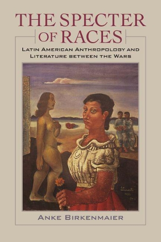 The Specter of Races: Latin American Anthropology and Literature Between the Wars(New World Studies)
