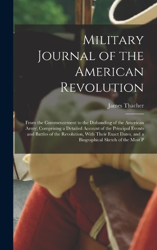 Military Journal of the American Revolution: From the Commencement to the Disbanding of the American Army; Comprising a Detailed Account of the Principal Events and Battles of the Revolution, W