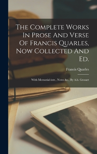 Complete Works In Prose And Verse Of Francis Quarles, Now Collected And Ed.: With Memorial-intr., Notes &c., By A.b. Grosart