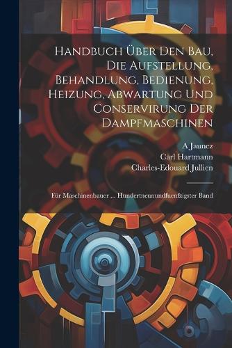 Handbuch Über Den Bau, Die Aufstellung, Behandlung, Bedienung, Heizung, Abwartung Und Conservirung Der Dampfmaschinen