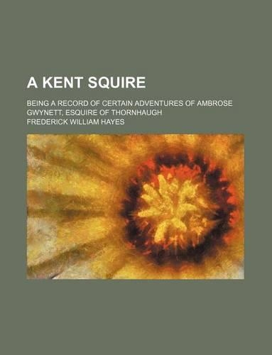 A Kent Squire; Being a Record of Certain Adventures of Ambrose Gwynett, Esquire of Thornhaugh