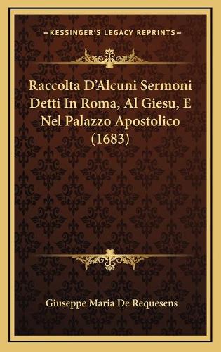 Raccolta D'Alcuni Sermoni Detti In Roma, Al Giesu, E Nel Palazzo Apostolico (1683): (Italian)