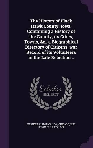 The History of Black Hawk County, Iowa, Containing a History of the County, its Cities, Towns, &c., a Biographical Directory of Citizens, war Record of its Volunteers in the Late Rebellion ..: (English)
