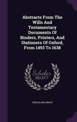 Abstracts From The Wills And Testamentary Documents Of Binders, Printers, And Stationers Of Oxford, From 1493 To 1638