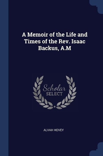 A Memoir of the Life and Times of the Rev. Isaac Backus, A.M