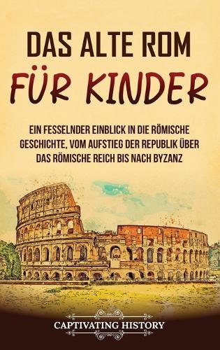 Das alte Rom für Kinder: Ein fesselnder Einblick in die römische Geschichte, vom Aufstieg der Republik über das Römische Reich bis nach Byzanz