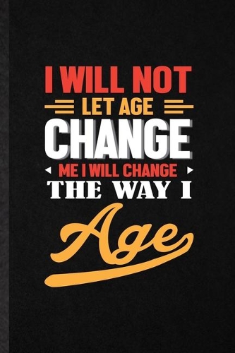 I Will Not Let Age Change Me I Will Change the Way I Age: Funny Anti Aging Humor Lined Notebook/ Blank Journal For Getting Old Aging Parents, Inspirational Saying Unique Special Birthday Gift Idea Classic 6