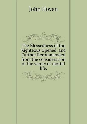 The Blessedness of the Righteous Opened, and Further Recommended from the consideration of the vanity of mortal life