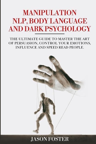 Manipulation, NLP, Body Language and Dark Psychology: The ultimate guide to master the art of persuasion, control your emotions, influence and speed read people.