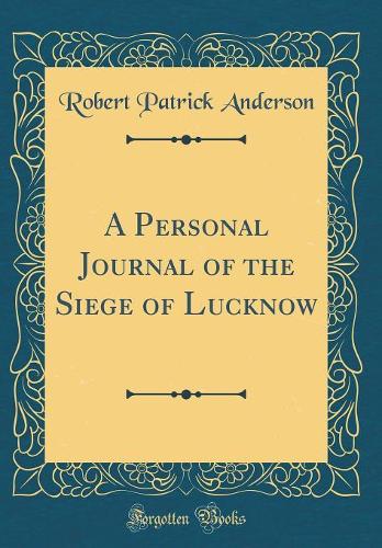 A Personal Journal of the Siege of Lucknow (Classic Reprint)