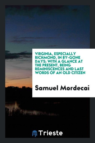 Virginia, Especially Richmond, in By-Gone Days [microform]: With a Glance at the Present, Being Reminiscences and Last Words of an Old Citizen