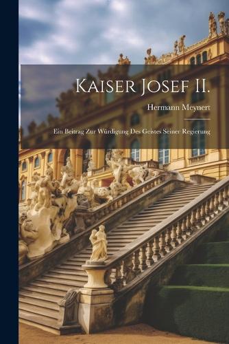 Kaiser Josef II.: Ein Beitrag zur Würdigung des Geistes Seiner Regierung