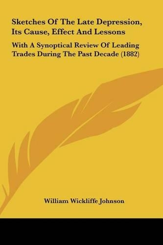 Sketches of the Late Depression, Its Cause, Effect and Lessons: With a Synoptical Review of Leading Trades During the Past Decade (1882)