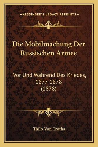 Die Mobilmachung Der Russischen Armee: Vor Und Wahrend Des Krieges, 1877-1878 (1878)(German)