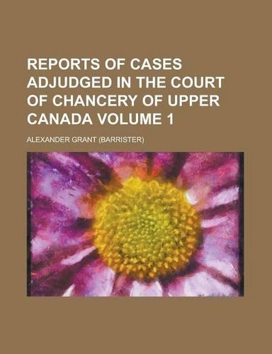Reports of Cases Adjudged in the Court of Chancery of Upper Canada Volume 1: (English)