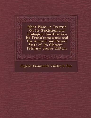 Mont Blanc: A Treatise on Its Geodesical and Geological Constitution; Its Transformations; And the Ancient and Recent State of Its