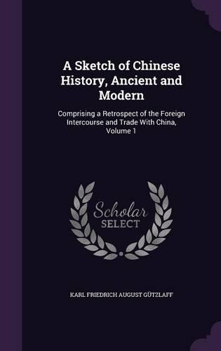 A Sketch of Chinese History, Ancient and Modern: Comprising a Retrospect of the Foreign Intercourse and Trade With China, Volume 1