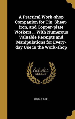 A Practical Work-shop Companion for Tin, Sheet-iron, and Copper-plate Workers ... With Numerous Valuable Receipts and Manipulations for Every-day Use in the Work-shop