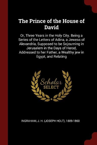 The Prince of the House of David: Or, Three Years in the Holy City. Being a Series of the Letters of Adina, a Jewess of Alexandria, Supposed to Be Sojourning in Jerusalem in the Days