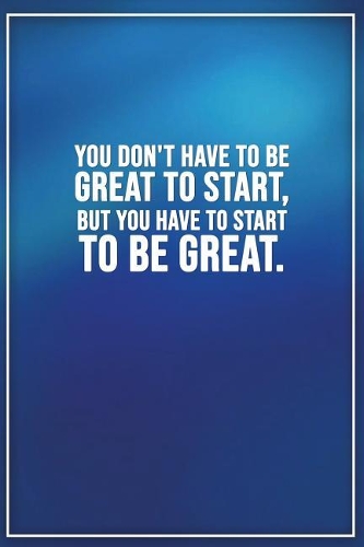 You Dont Have to Be Great to Start, But You Have to Start to Be Great