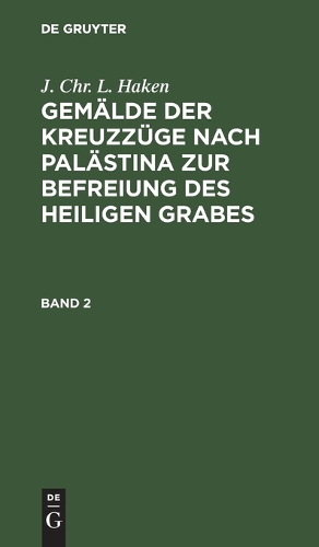 J. Chr. L. Haken: Gemälde Der Kreuzzüge Nach Palästina Zur Befreiung Des Heiligen Grabes. Band 2