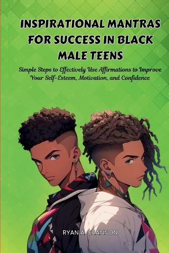 Inspirational Mantras for Success in Black Male Teens: Simple Steps to Effectively Use Affirmations to Improve Your Self-Esteem, Motivation, and Confidence(Affirmations for African American Empowerment)