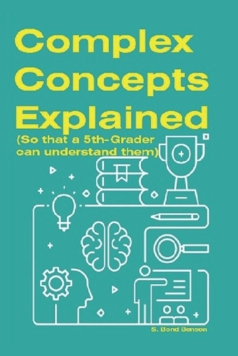 Complex Concepts Explained: (So that a 5th-grader can understand them)