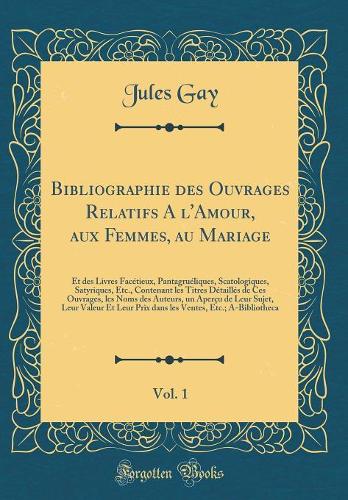 Bibliographie des Ouvrages Relatifs A l'Amour, aux Femmes, au Mariage, Vol. 1: Et des Livres Facétieux, Pantagruéliques, Scatologiques, Satyriques, Etc., Contenant les Titres Détaillés de Ces Ouvrages, les Noms des Auteurs, un Aperçu de Leur Sujet,