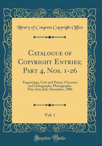 Catalogue of Copyright Entries; Part 4, Nos. 1-26, Vol. 1: Engravings, Cuts and Prints, Chromos and Lithographs, Photographs, Fine Arts; July-December, 1906 (Classic Reprint)