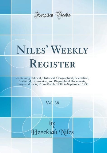 Niles' Weekly Register, Vol. 38: Containing Political, Historical, Geographical, Scientifical, Statistical, Economical, and Biographical Documents, Essays and Facts; From March, 1830, to September, 1830 (Classic Reprint)