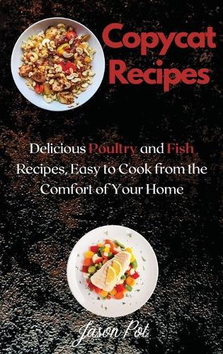 Copycat Recipes: Delicious Poultry and Fish Recipes, Easy to Cook from the Comfort of Your Home