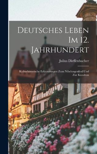 Deutsches Leben Im 12. Jahrhundert: Kulturhistorische Erläuterungen Zum Nibelungenlied Und Zur Kundrun