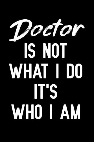 Doctor Is Not What I Do It's Who I Am: Notebook to Write in for Father's Day, Father's day Doctor gifts, Doctor journal, Doctor notebook, Doctor Dad gifts, Doctor's day gifts