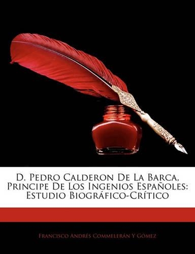 D. Pedro Calderon De La Barca, Principe De Los Ingenios Espa�oles: Estudio Biogr?fico-Cr?tico(Spanish)