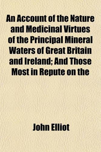 An Account of the Nature and Medicinal Virtues of the Principal Mineral Waters of Great Britain and Ireland; And Those Most in Repute on the