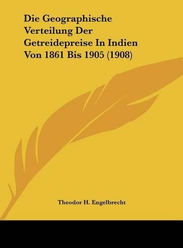 Die Geographische Verteilung Der Getreidepreise in Indien Von 1861 Bis 1905 (1908)