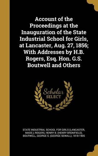 Account of the Proceedings at the Inauguration of the State Industrial School for Girls, at Lancaster, Aug. 27, 1856; With Addresses by H.B. Rogers, Esq. Hon. G.S. Boutwell and Others: (English)