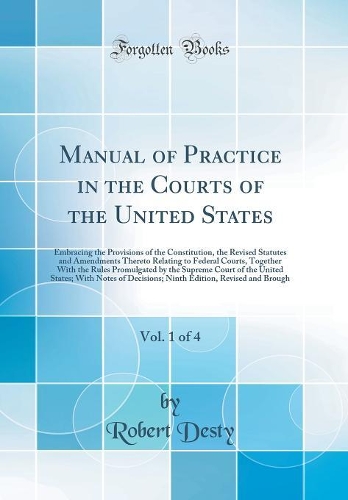 Manual of Practice in the Courts of the United States, Vol. 1 of 4: Embracing the Provisions of the Constitution, the Revised Statutes and Amendments Thereto Relating to Federal Courts, Together With the Rules Promulgated by the Supreme Court of th