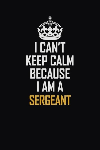 I Can't Keep Calm Because I Am A Sergeant