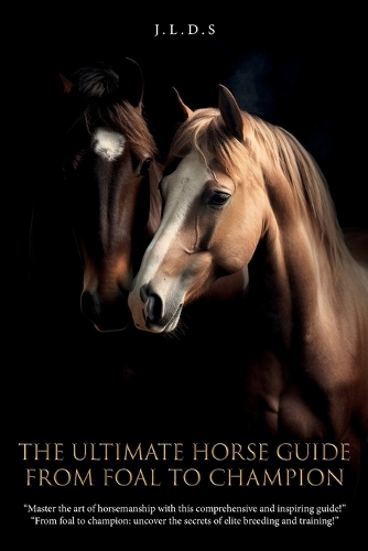 The Ultimate Horse Guide: From Foal to Champion