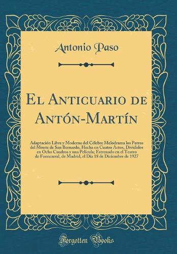 El Anticuario de Antón-Martín: Adaptación Libre y Moderna del Célebre Melodrama los Perros del Monte de San Bernardo, Hecha en Cuatro Actos, Divididos en Ocho Cuadros y una Película; Estrenado en el Teatro de Fuencarral, de Madrid, el Día 18 de Dic