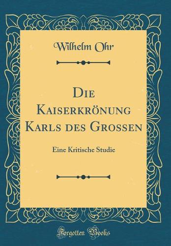 Die Kaiserkrönung Karls des Grossen: Eine Kritische Studie (Classic Reprint)