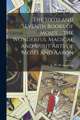 The Sixth and Seventh Books of Moses ... the Wonderful Magical and Spirit Arts of Moses and Aaron