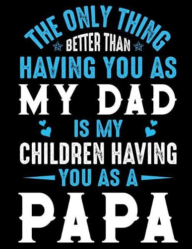 The only thing better than having you as My Dad is my children having you as a Papa