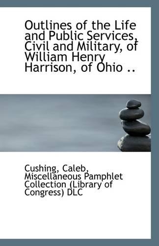 Outlines of the Life and Public Services, Civil and Military, of William Henry Harrison, of Ohio ..
