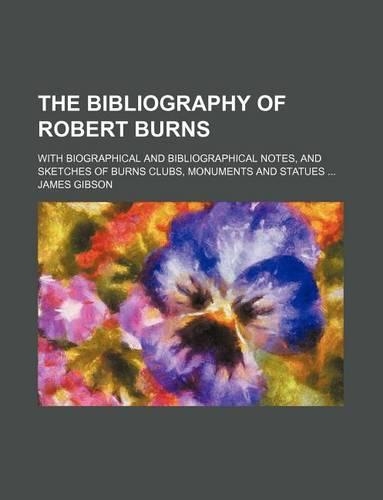The Bibliography of Robert Burns; With Biographical and Bibliographical Notes, and Sketches of Burns Clubs, Monuments and Statues: (English)
