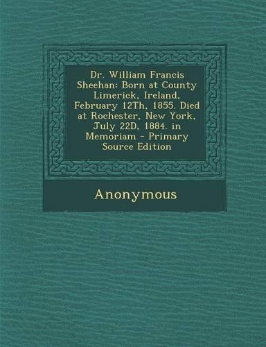 Dr. William Francis Sheehan: Born at County Limerick, Ireland, February 12th, 1855. Died at Rochester, New York, July 22d, 1884. in Memoriam - Prim(English)