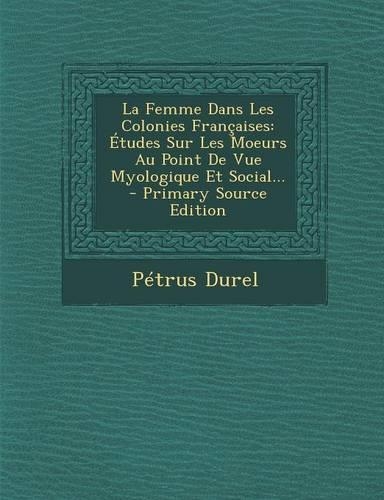 La Femme Dans Les Colonies Francaises: Etudes Sur Les Moeurs Au Point de Vue Myologique Et Social... - Primary Source Edition